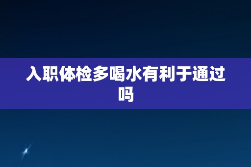 入职体检多喝水有利于通过吗