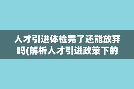 人才引进体检完了还能放弃吗(解析人才引进政策下的体检放弃问题)