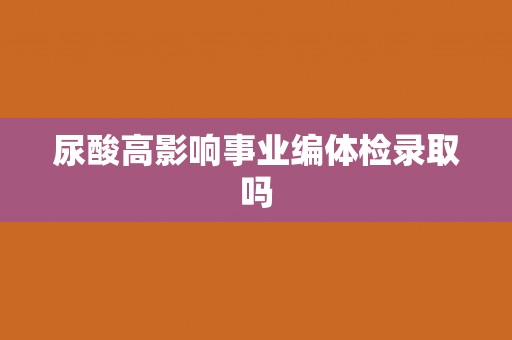 尿酸高影响事业编体检录取吗
