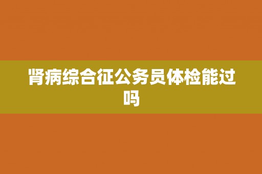 肾病综合征公务员体检能过吗