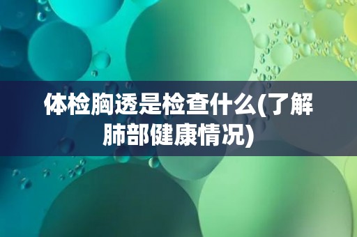 体检胸透是检查什么(了解肺部健康情况)