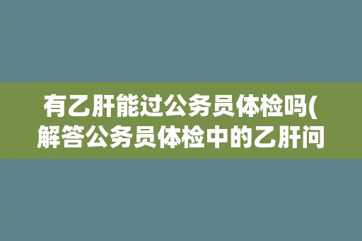 有乙肝能过公务员体检吗(解答公务员体检中的乙肝问题)