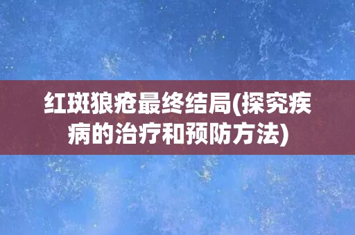 红斑狼疮最终结局(探究疾病的治疗和预防方法) 红斑狼疮最终结局(探究疾病的治疗和预防方法)