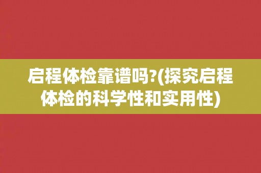 启程体检靠谱吗?(探究启程体检的科学性和实用性)