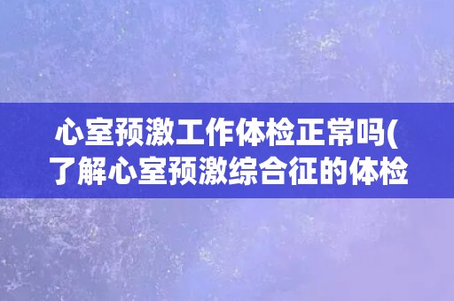 心室预激工作体检正常吗(了解心室预激综合征的体检指标和注意事项) 心室预激工作体检正常吗(了解心室预激综合征的体检指标和注意事项)