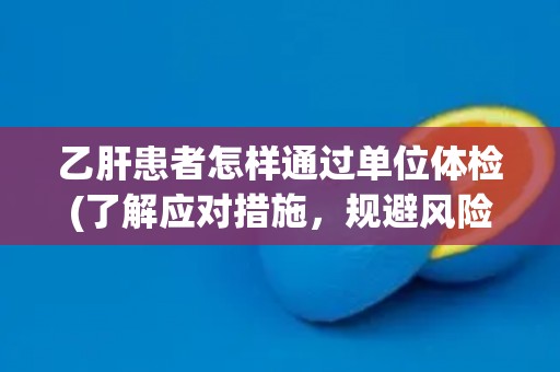 乙肝患者怎样通过单位体检(了解应对措施,规避风险) 乙肝患者怎样通过单位体检(了解应对措施,规避风险)