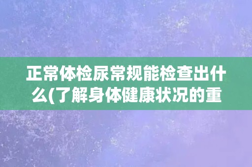 正常体检尿常规能检查出什么(了解身体健康状况的重要指标)