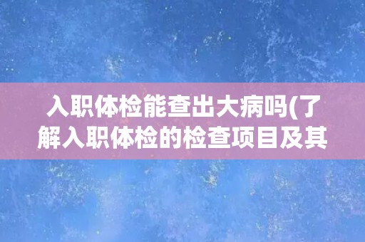 入职体检能查出大病吗(了解入职体检的检查项目及其限制) 入职体检能查出大病吗(了解入职体检的检查项目及其限制)