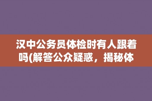 汉中公务员体检时有人跟着吗(解答公众疑惑，揭秘体检流程)