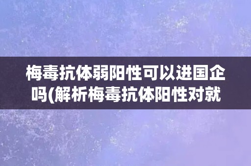 梅毒抗体弱阳性可以进国企吗(解析梅毒抗体阳性对就业的影响)