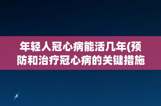 年轻人冠心病能活几年(预防和治疗冠心病的关键措施)