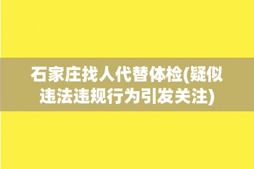 石家庄找人代替体检(疑似违法违规行为引发关注) 石家庄找人代替体检(疑似违法违规行为引发关注)