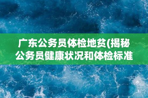 广东公务员体检地贫(揭秘公务员健康状况和体检标准)