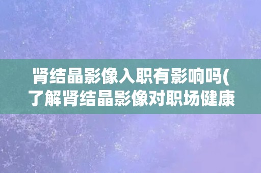 肾结晶影像入职有影响吗(了解肾结晶影像对职场健康的影响) 肾结晶影像入职有影响吗(了解肾结晶影像对职场健康的影响)
