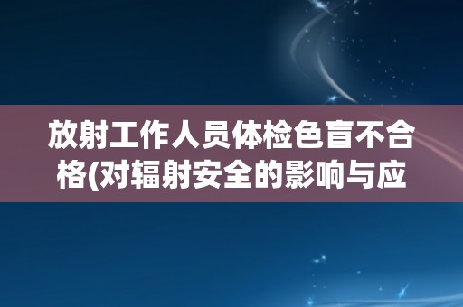 放射工作人员体检色盲不合格(对辐射安全的影响与应对措施分析)
