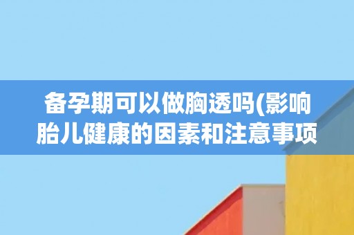备孕期可以做胸透吗(影响胎儿健康的因素和注意事项)