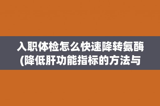 入职体检怎么快速降转氨酶(降低肝功能指标的方法与注意事项) 入职体检怎么快速降转氨酶(降低肝功能指标的方法与注意事项)