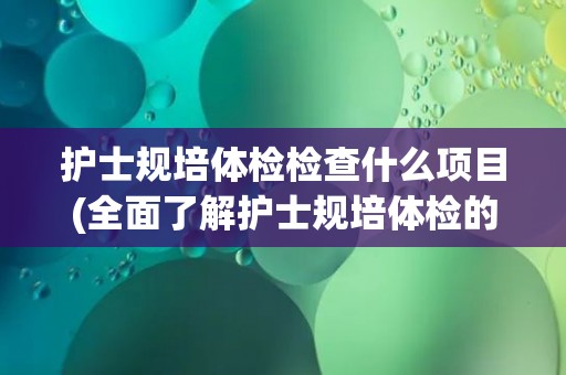 护士规培体检检查什么项目(全面了解护士规培体检的项目和标准)