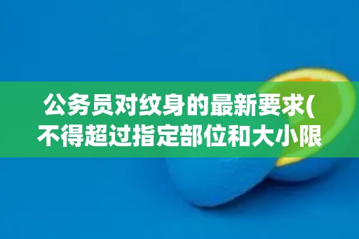 公务员对纹身的最新要求(不得超过指定部位和大小限制)