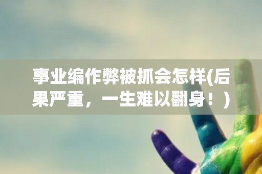 事业编作弊被抓会怎样(后果严重，一生难以翻身！)