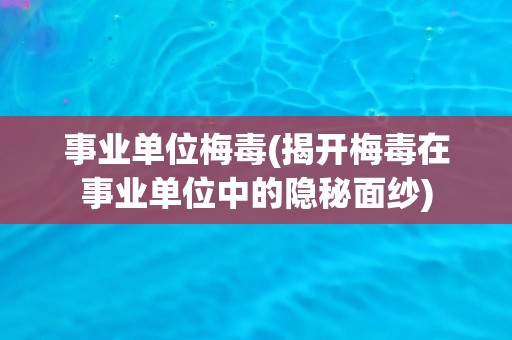 事业单位梅毒(揭开梅毒在事业单位中的隐秘面纱)