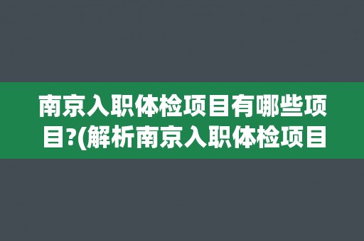 南京入职体检项目有哪些项目?(解析南京入职体检项目的详细内容) 南京入职体检项目有哪些项目?(解析南京入职体检项目的详细内容)