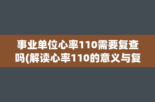 事业单位心率110需要复查吗(解读心率110的意义与复查建议)