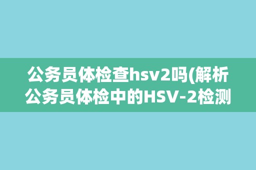 公务员体检查hsv2吗(解析公务员体检中的HSV-2检测问题)