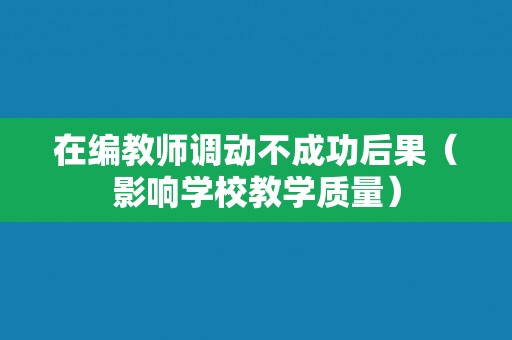 在编教师调动不成功后果(影响学校教学质量) 在编教师调动不成功后果(影响学校教学质量)
