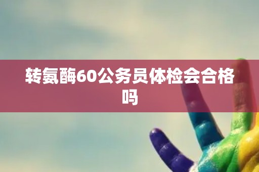 转氨酶60公务员体检会合格吗 转氨酶60公务员体检会合格吗