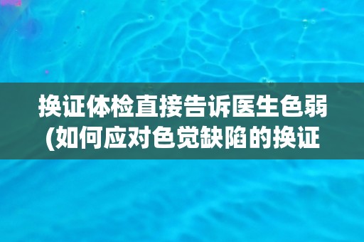 换证体检直接告诉医生色弱(如何应对色觉缺陷的换证体检？)