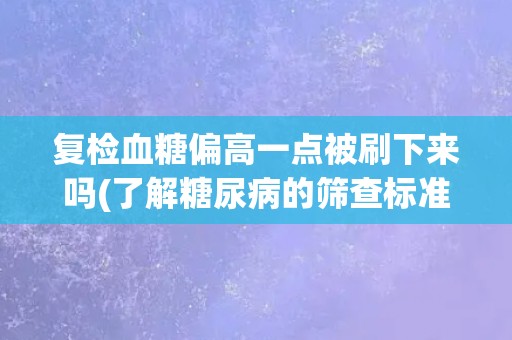 复检血糖偏高一点被刷下来吗(了解糖尿病的筛查标准和诊断标准)