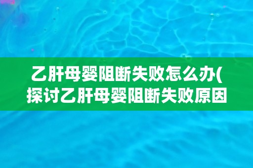 乙肝母婴阻断失败怎么办(探讨乙肝母婴阻断失败原因及应对措施)