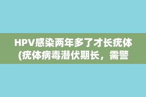 HPV感染两年多了才长疣体(疣体病毒潜伏期长,需警惕患者隐匿感染风险) HPV感染两年多了才长疣体(疣体病毒潜伏期长,需警惕患者隐匿感染风险)