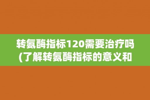 转氨酶指标120需要治疗吗(了解转氨酶指标的意义和治疗方案) 转氨酶指标120需要治疗吗(了解转氨酶指标的意义和治疗方案)