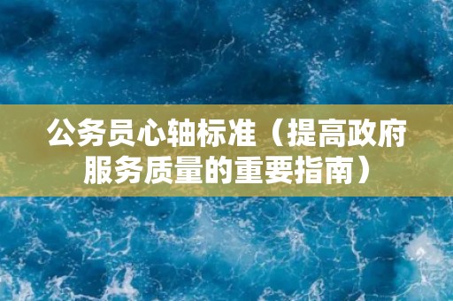 公务员心轴标准（提高政府服务质量的重要指南）