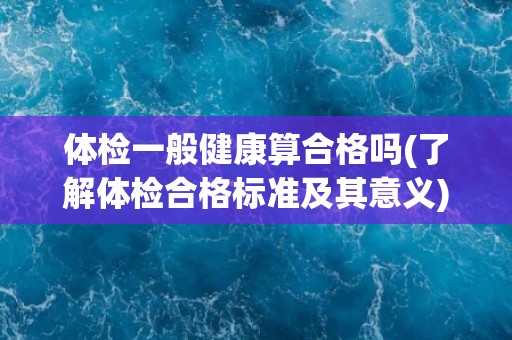 体检一般健康算合格吗(了解体检合格标准及其意义)