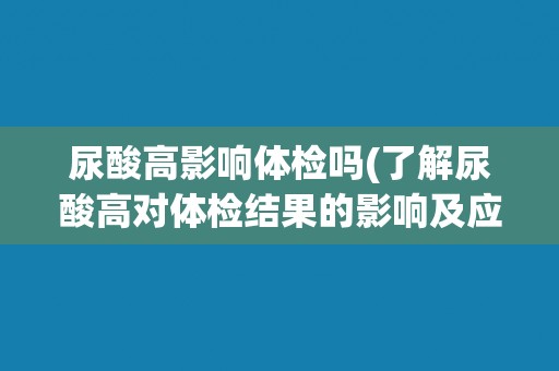 尿酸高影响体检吗(了解尿酸高对体检结果的影响及应对方法)