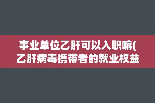 事业单位乙肝可以入职嘛(乙肝病毒携带者的就业权益探讨)