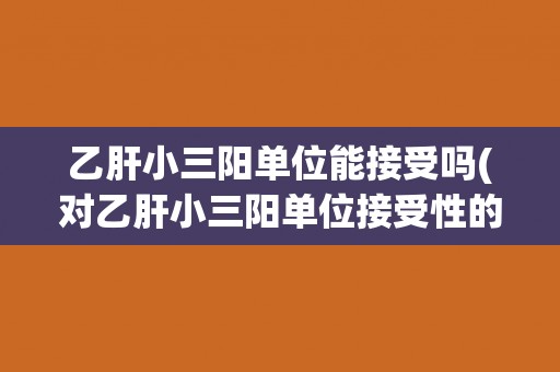 乙肝小三阳单位能接受吗(对乙肝小三阳单位接受性的探讨和分析)