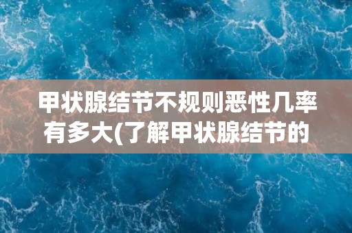 甲状腺结节不规则恶性几率有多大(了解甲状腺结节的诊断和治疗方法)