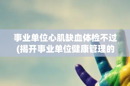 事业单位心肌缺血体检不过(揭开事业单位健康管理的短板)