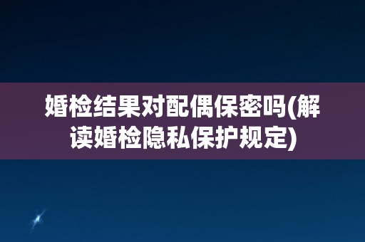 婚检结果对配偶保密吗(解读婚检隐私保护规定)
