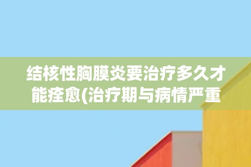结核性胸膜炎要治疗多久才能痊愈(治疗期与病情严重程度有关)