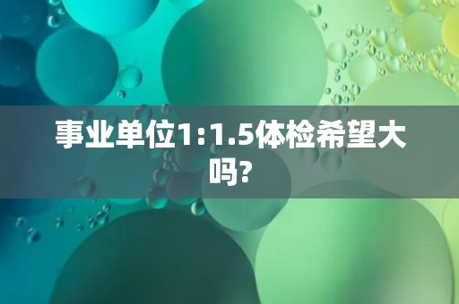 事业单位1:1.5体检希望大吗?