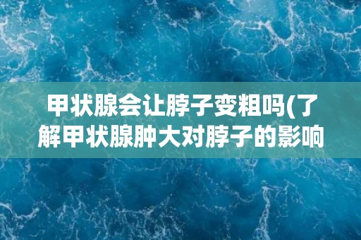 甲状腺会让脖子变粗吗(了解甲状腺肿大对脖子的影响及预防措施)