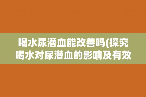 喝水尿潜血能改善吗(探究喝水对尿潜血的影响及有效改善方法)