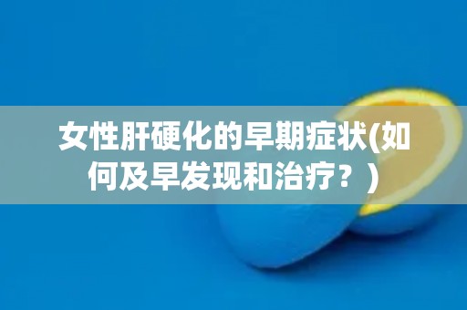 女性肝硬化的早期症状(如何及早发现和治疗？)