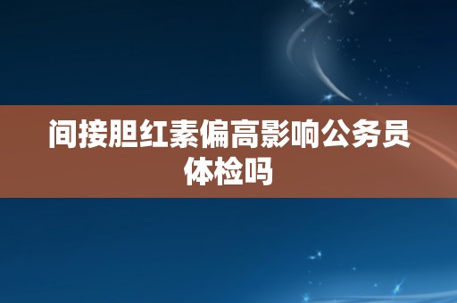 间接胆红素偏高影响公务员体检吗
