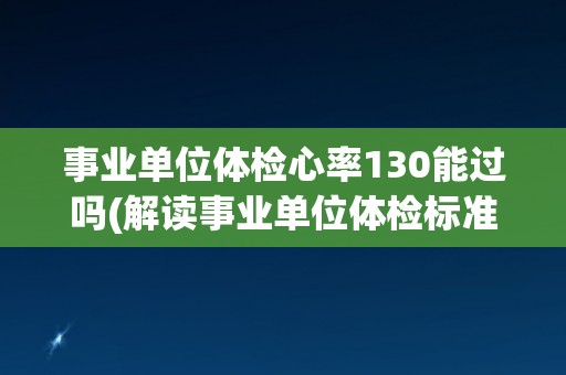 事业单位体检心率130能过吗(解读事业单位体检标准与心率相关要求) 事业单位体检心率130能过吗(解读事业单位体检标准与心率相关要求)